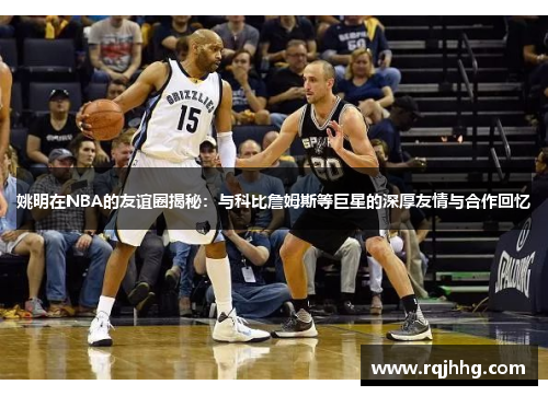 姚明在NBA的友谊圈揭秘：与科比詹姆斯等巨星的深厚友情与合作回忆